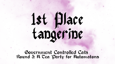 1st Place: Tangerine for Government Controlled Cats Round 5: A Tea Party for Automatons
